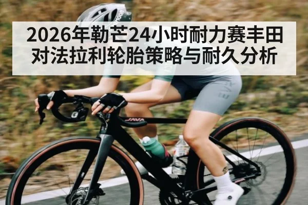 2026年勒芒24小时耐力赛丰田对法拉利轮胎策略与耐久分析
