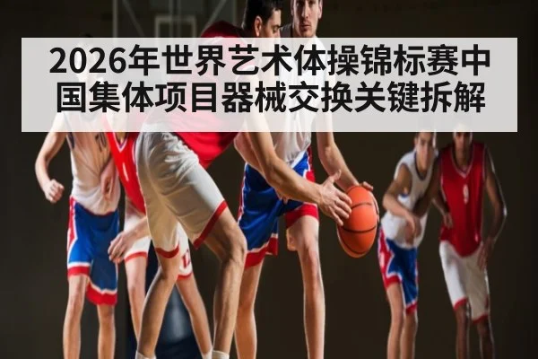 2026年世界艺术体操锦标赛中国集体项目器械交换关键拆解