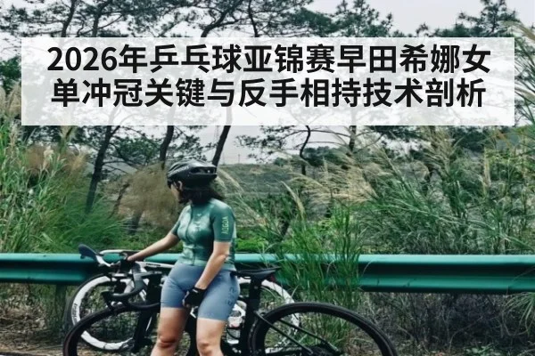 2026年乒乓球亚锦赛早田希娜女单冲冠关键与反手相持技术剖析