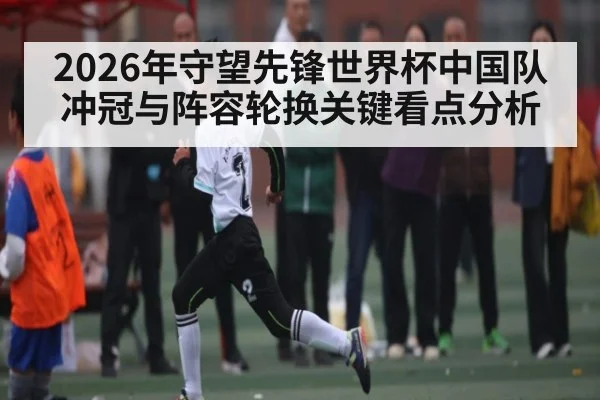 2026年守望先锋世界杯中国队冲冠与阵容轮换关键看点分析