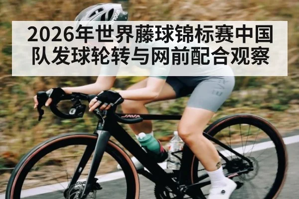 2026年世界藤球锦标赛中国队发球轮转与网前配合观察